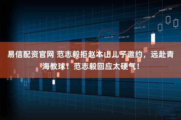 易信配资官网 范志毅拒赵本山儿子邀约，远赴青海教球！范志毅回应太硬气！