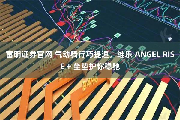 富明证券官网 气动骑行巧提速，维乐 ANGEL RISE + 坐垫护你稳驰