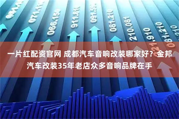 一片红配资官网 成都汽车音响改装哪家好？金邦汽车改装35年老店众多音响品牌在手