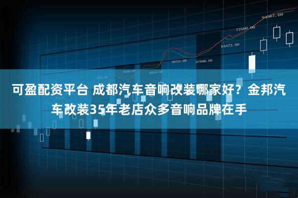 可盈配资平台 成都汽车音响改装哪家好？金邦汽车改装35年老店众多音响品牌在手