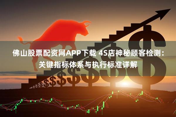 佛山股票配资网APP下载 4S店神秘顾客检测：关键指标体系与执行标准详解