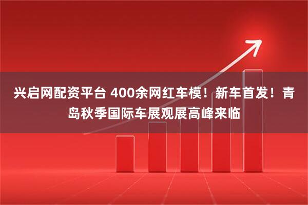 兴启网配资平台 400余网红车模！新车首发！青岛秋季国际车展观展高峰来临