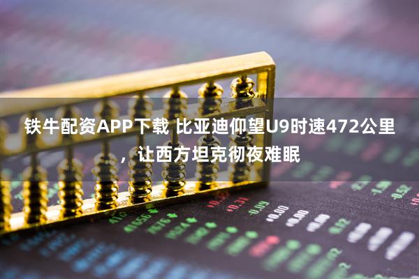铁牛配资APP下载 比亚迪仰望U9时速472公里，让西方坦克彻夜难眠