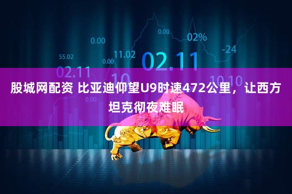 股城网配资 比亚迪仰望U9时速472公里，让西方坦克彻夜难眠