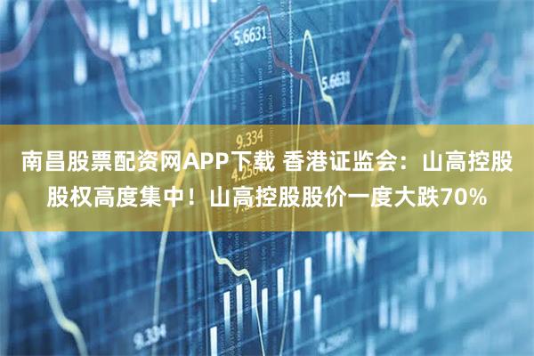 南昌股票配资网APP下载 香港证监会：山高控股股权高度集中！山高控股股价一度大跌70%