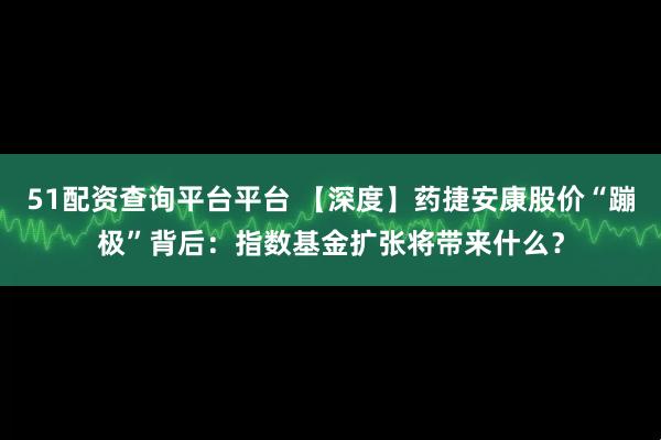 51配资查询平台平台 【深度】药捷安康股价“蹦极”背后：指数基金扩张将带来什么？