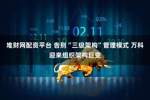 堆财网配资平台 告别“三级架构”管理模式 万科迎来组织架构巨变