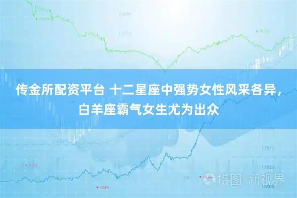 传金所配资平台 十二星座中强势女性风采各异，白羊座霸气女生尤为出众