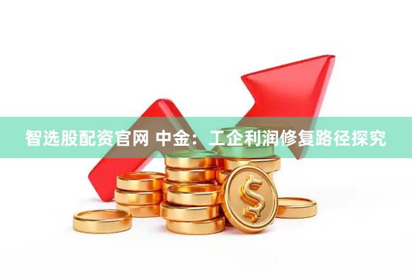 智选股配资官网 中金：工企利润修复路径探究