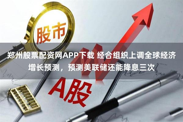 郑州股票配资网APP下载 经合组织上调全球经济增长预测，预测美联储还能降息三次