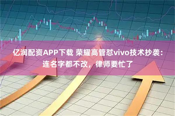 亿润配资APP下载 荣耀高管怼vivo技术抄袭：连名字都不改，律师要忙了