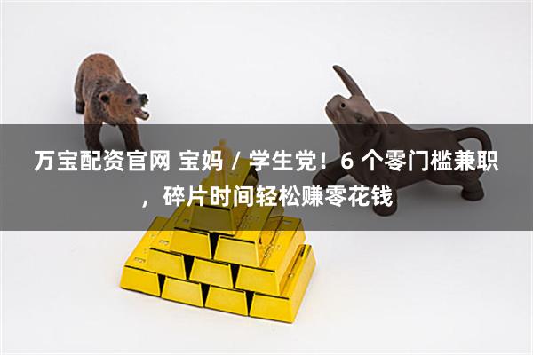 万宝配资官网 宝妈 / 学生党！6 个零门槛兼职，碎片时间轻松赚零花钱