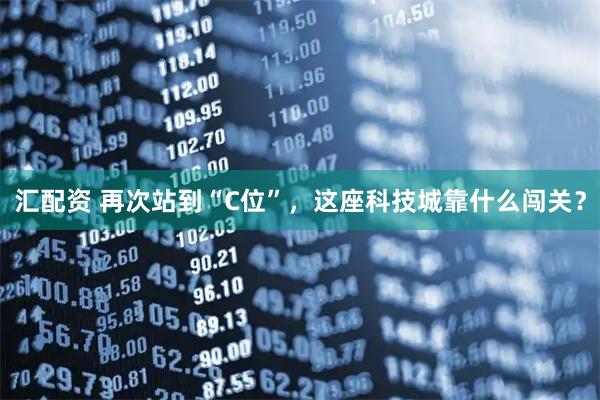 汇配资 再次站到“C位”，这座科技城靠什么闯关？