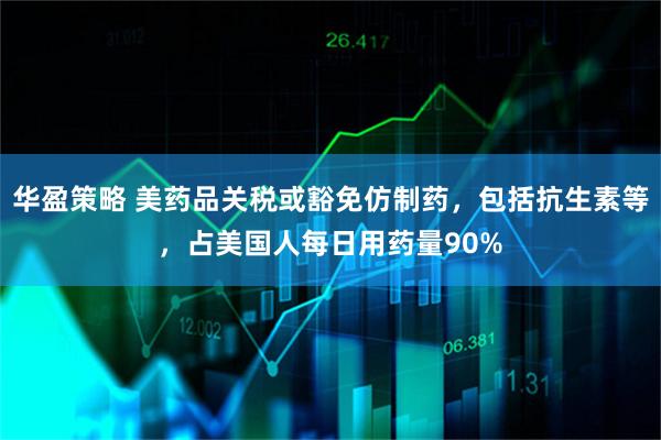 华盈策略 美药品关税或豁免仿制药，包括抗生素等，占美国人每日用药量90%