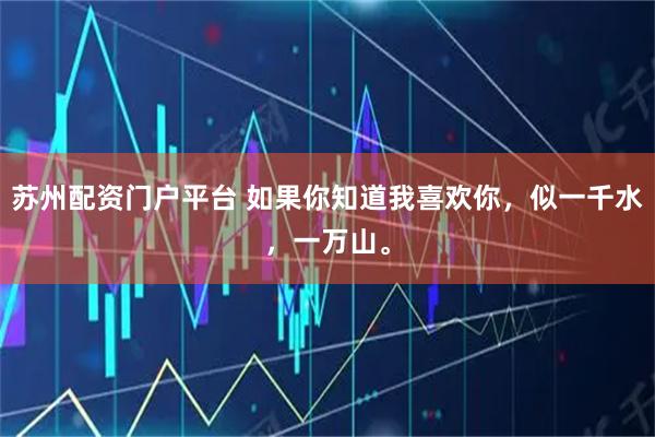 苏州配资门户平台 如果你知道我喜欢你，似一千水，一万山。