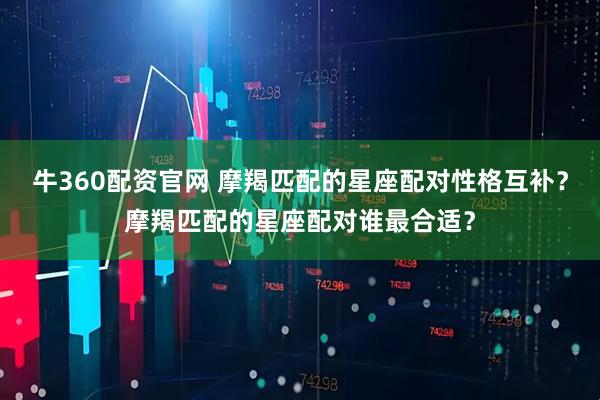 牛360配资官网 摩羯匹配的星座配对性格互补？摩羯匹配的星座配对谁最合适？
