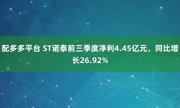 配多多平台 ST诺泰前三季度净利4.45亿元，同比增长26.92%