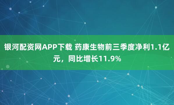 银河配资网APP下载 药康生物前三季度净利1.1亿元，同比增长11.9%