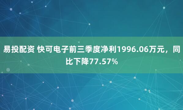 易投配资 快可电子前三季度净利1996.06万元，同比下降77.57%
