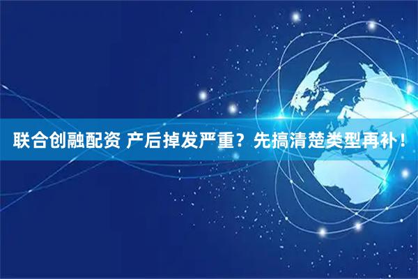 联合创融配资 产后掉发严重？先搞清楚类型再补！