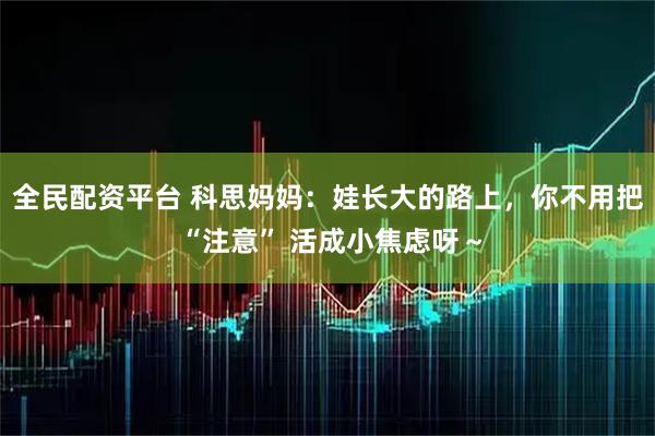 全民配资平台 科思妈妈：娃长大的路上，你不用把 “注意” 活成小焦虑呀～