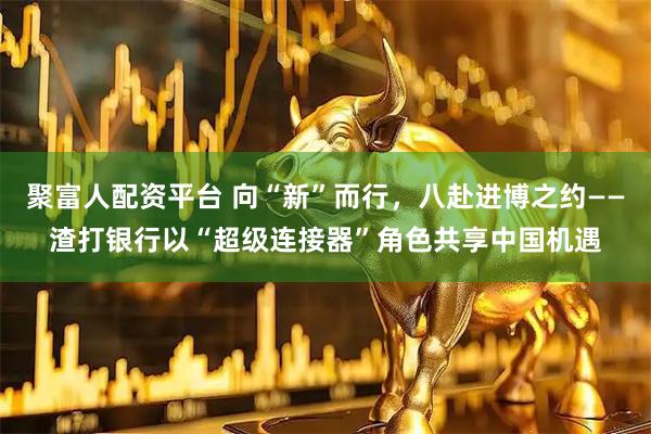 聚富人配资平台 向“新”而行，八赴进博之约——渣打银行以“超级连接器”角色共享中国机遇