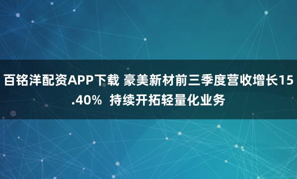 百铭洋配资APP下载 豪美新材前三季度营收增长15.40%  持续开拓轻量化业务