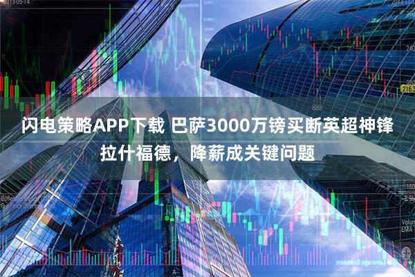 闪电策略APP下载 巴萨3000万镑买断英超神锋拉什福德,降薪成关键问题