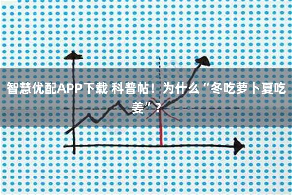 智慧优配APP下载 科普帖！为什么“冬吃萝卜夏吃姜”？