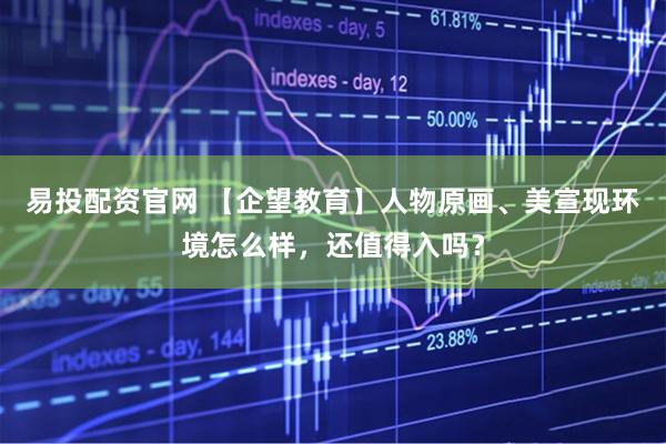 易投配资官网 【企望教育】人物原画、美宣现环境怎么样，还值得入吗？