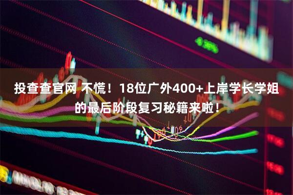投查查官网 不慌！18位广外400+上岸学长学姐的最后阶段复习秘籍来啦！