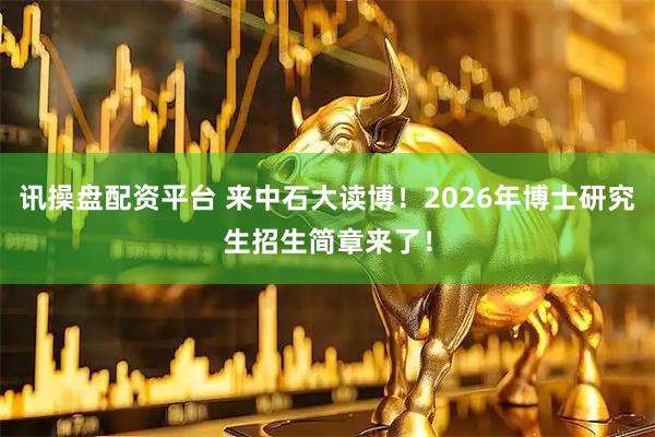 讯操盘配资平台 来中石大读博！2026年博士研究生招生简章来了！