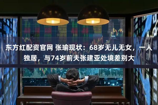 东方红配资官网 张瑜现状：68岁无儿无女，一人独居，与74岁前夫张建亚处境差别大