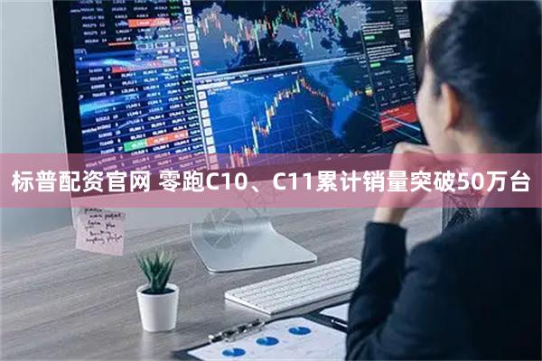 标普配资官网 零跑C10、C11累计销量突破50万台