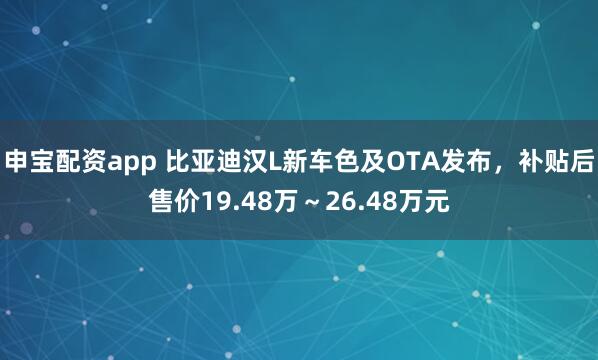 申宝配资app 比亚迪汉L新车色及OTA发布，补贴后售价19.48万～26.48万元