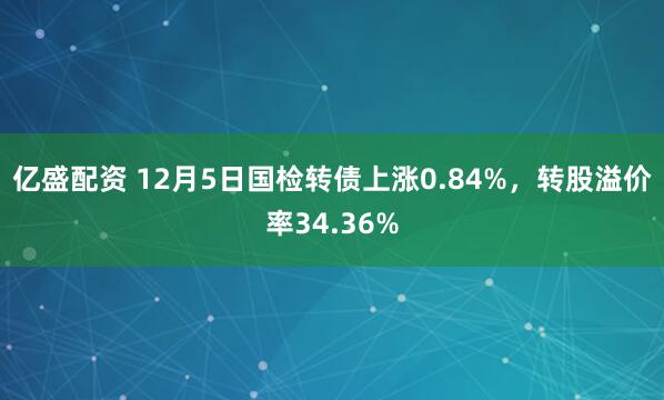 亿盛配资 12月5日国检转债上涨0.84%，转股溢价率34.36%