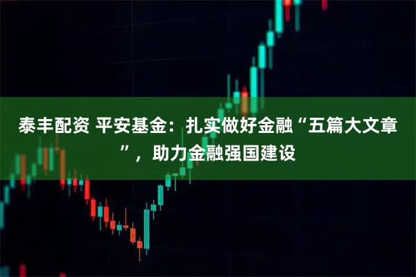 泰丰配资 平安基金：扎实做好金融“五篇大文章”，助力金融强国建设