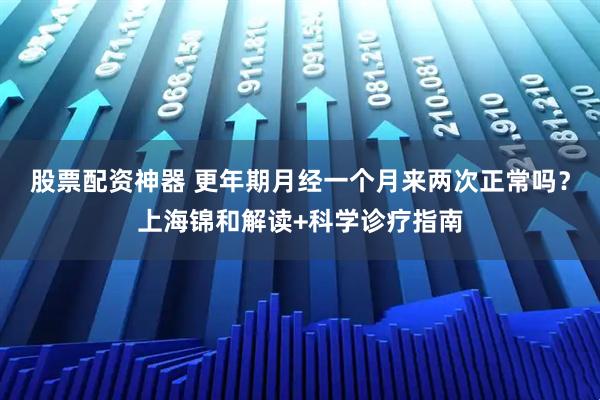 股票配资神器 更年期月经一个月来两次正常吗？上海锦和解读+科学诊疗指南