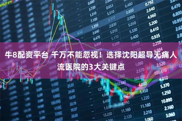 牛8配资平台 千万不能忽视！选择沈阳超导无痛人流医院的3大关键点