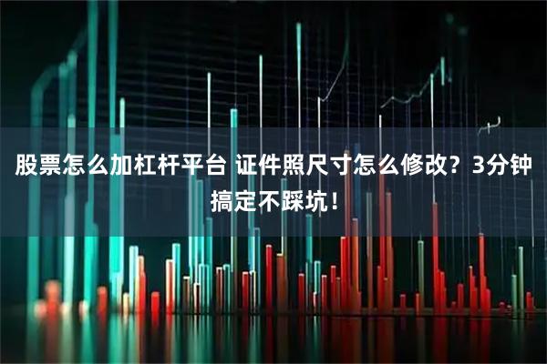 股票怎么加杠杆平台 证件照尺寸怎么修改？3分钟搞定不踩坑！