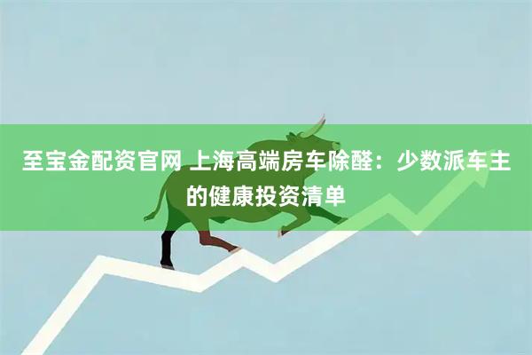 至宝金配资官网 上海高端房车除醛：少数派车主的健康投资清单