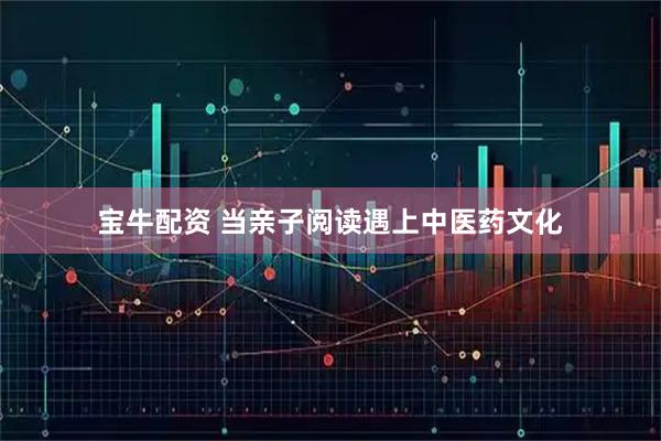 宝牛配资 当亲子阅读遇上中医药文化