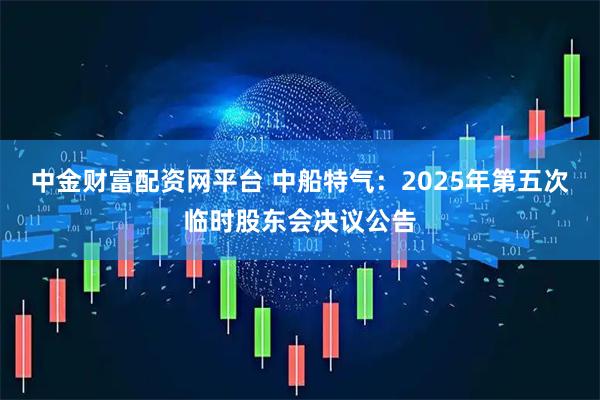 中金财富配资网平台 中船特气：2025年第五次临时股东会决议公告