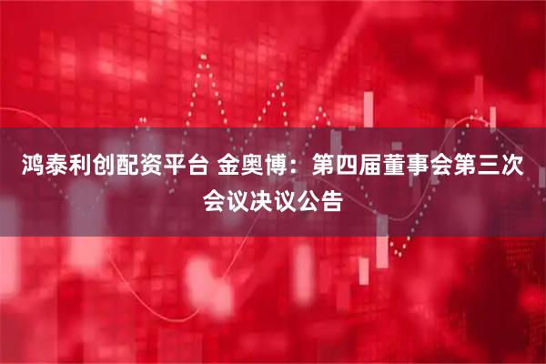 鸿泰利创配资平台 金奥博：第四届董事会第三次会议决议公告