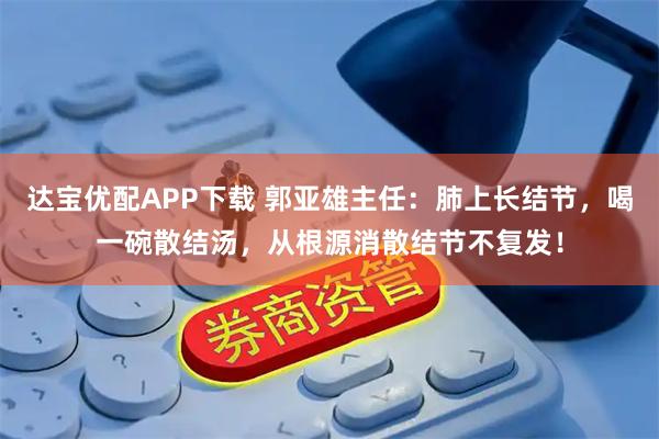 达宝优配APP下载 郭亚雄主任：肺上长结节，喝一碗散结汤，从根源消散结节不复发！