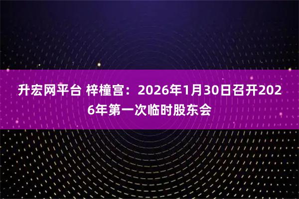 升宏网平台 梓橦宫：2026年1月30日召开2026年第一次临时股东会