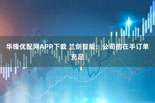 华锋优配网APP下载 兰剑智能：公司的在手订单充足