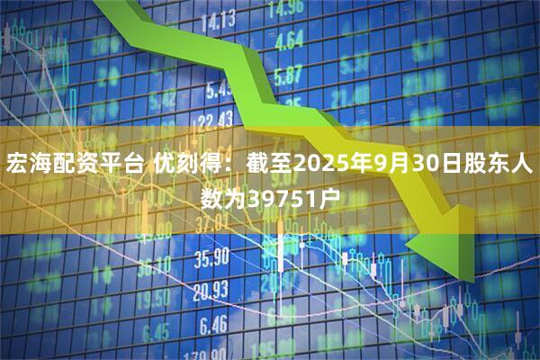 宏海配资平台 优刻得：截至2025年9月30日股东人数为39751户