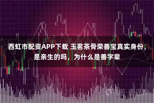 西虹市配资APP下载 玉茗茶骨荣善宝真实身份，是亲生的吗，为什么是善字辈