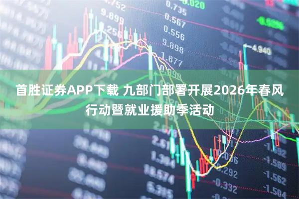 首胜证券APP下载 九部门部署开展2026年春风行动暨就业援助季活动